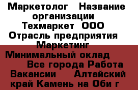 Маркетолог › Название организации ­ Техмаркет, ООО › Отрасль предприятия ­ Маркетинг › Минимальный оклад ­ 20 000 - Все города Работа » Вакансии   . Алтайский край,Камень-на-Оби г.